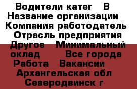 Водители катег. "В › Название организации ­ Компания-работодатель › Отрасль предприятия ­ Другое › Минимальный оклад ­ 1 - Все города Работа » Вакансии   . Архангельская обл.,Северодвинск г.